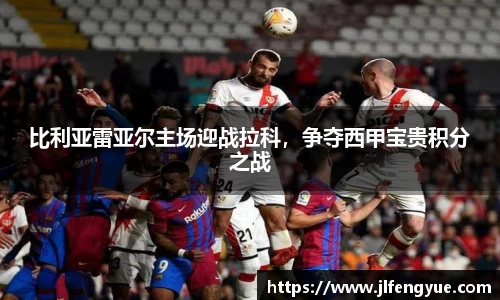 比利亚雷亚尔主场迎战拉科，争夺西甲宝贵积分之战
