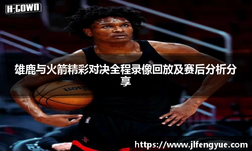雄鹿与火箭精彩对决全程录像回放及赛后分析分享