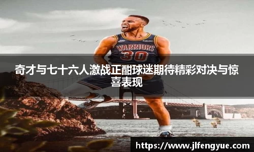 奇才与七十六人激战正酣球迷期待精彩对决与惊喜表现
